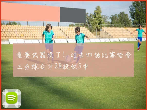 重要武器没了！过去四场比赛哈登三分球合计28投仅5中