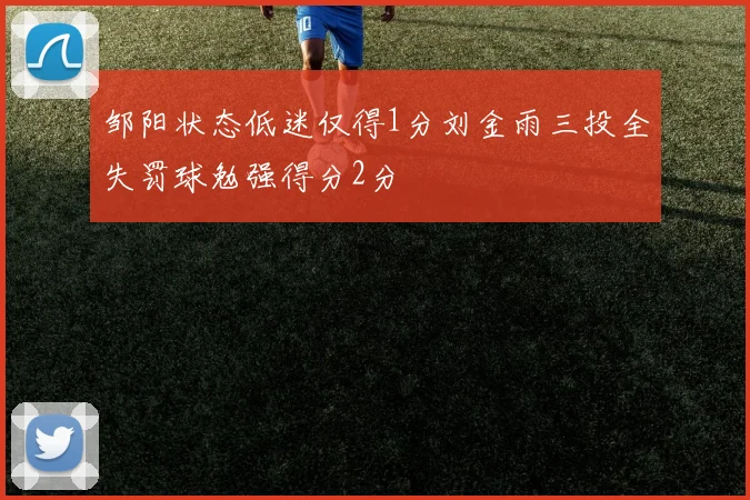 邹阳状态低迷仅得1分刘金雨三投全失罚球勉强得分2分