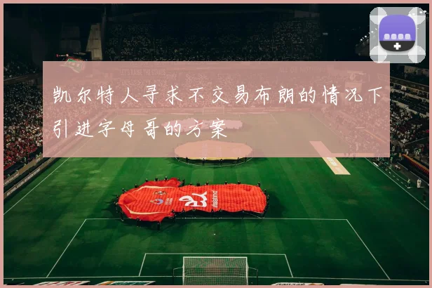 凯尔特人寻求不交易布朗的情况下引进字母哥的方案