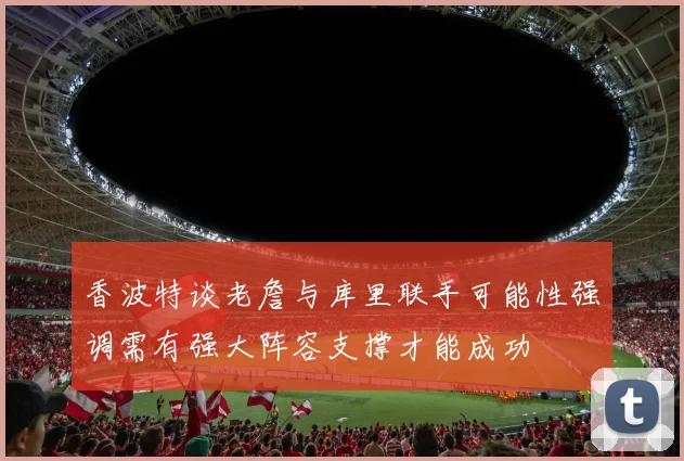 香波特谈老詹与库里联手可能性强调需有强大阵容支撑才能成功