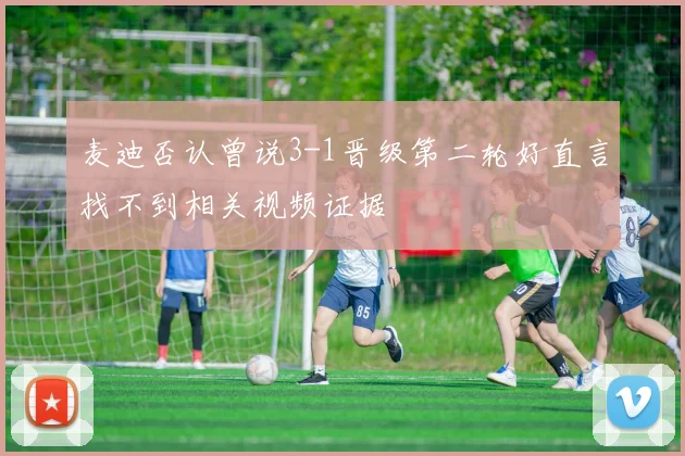 麦迪否认曾说3-1晋级第二轮好直言找不到相关视频证据