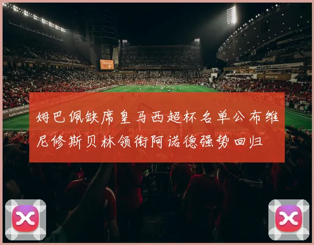 姆巴佩缺席皇马西超杯名单公布维尼修斯贝林领衔阿诺德强势回归