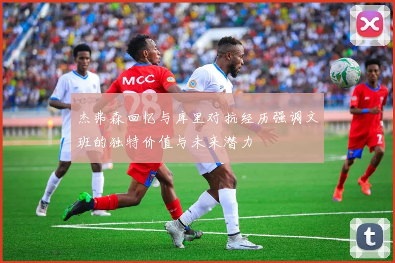 杰弗森回忆与库里对抗经历强调文班的独特价值与未来潜力