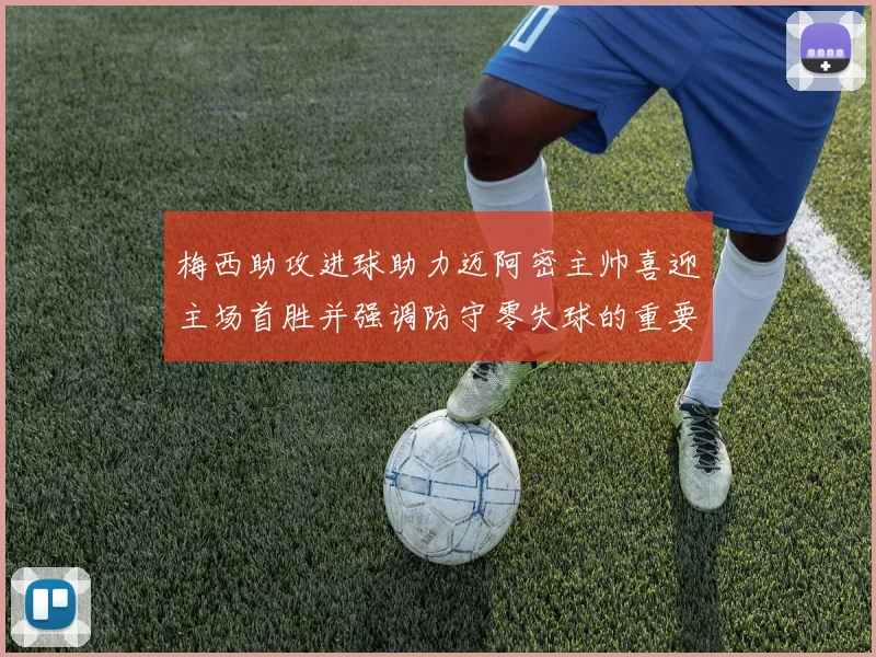 梅西助攻进球助力迈阿密主帅喜迎主场首胜并强调防守零失球的重要性