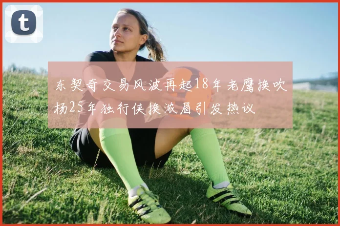 东契奇交易风波再起18年老鹰换吹杨25年独行侠换浓眉引发热议