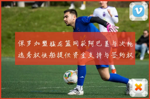保罗加盟猛龙篮网获阿巴基与次轮选秀权快船提供资金支持与签约权