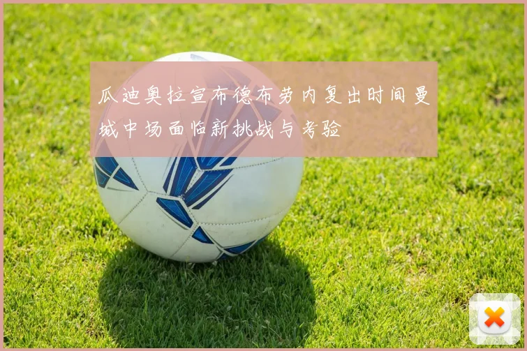 瓜迪奥拉宣布德布劳内复出时间曼城中场面临新挑战与考验
