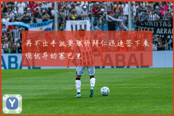 再不出手就要涨价拜仁迅速签下表现优异的塞巴里