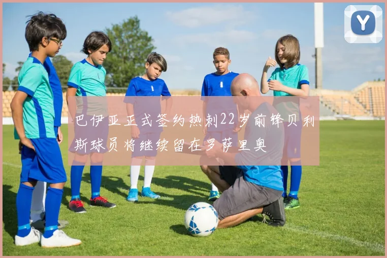 巴伊亚正式签约热刺22岁前锋贝利斯球员将继续留在罗萨里奥