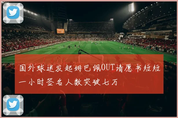 国外球迷发起姆巴佩OUT请愿书短短一小时签名人数突破七万