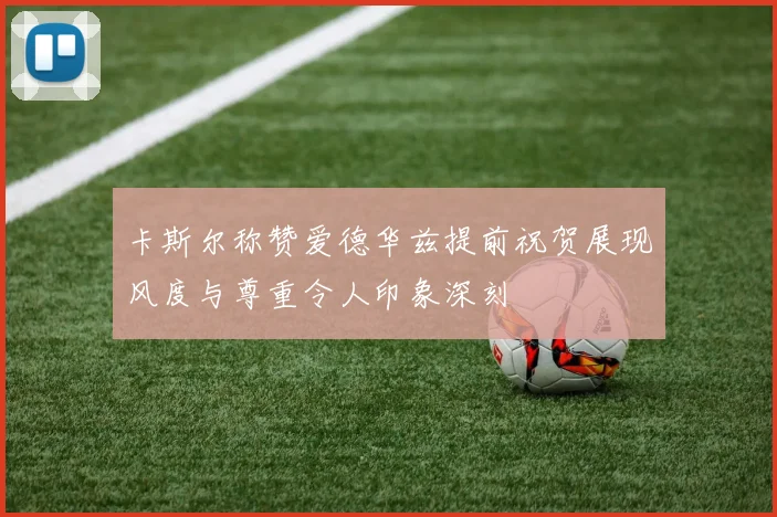 卡斯尔称赞爱德华兹提前祝贺展现风度与尊重令人印象深刻