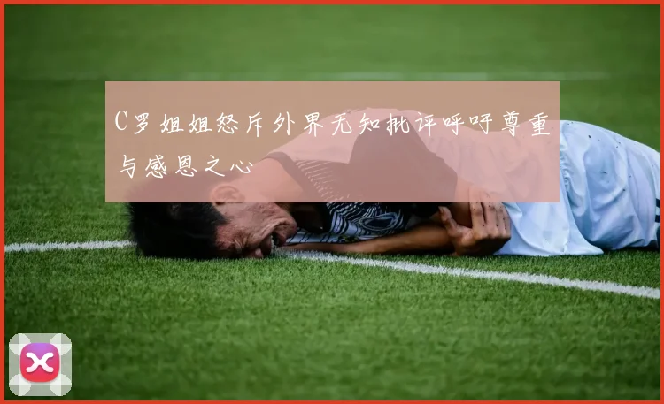 C罗姐姐怒斥外界无知批评呼吁尊重与感恩之心