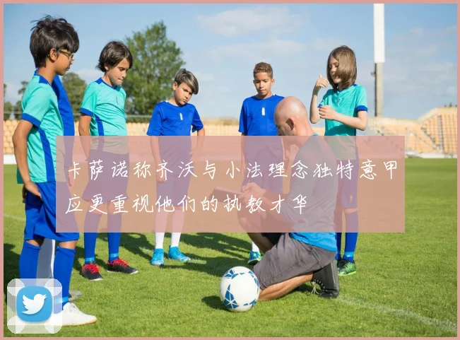 卡萨诺称齐沃与小法理念独特意甲应更重视他们的执教才华