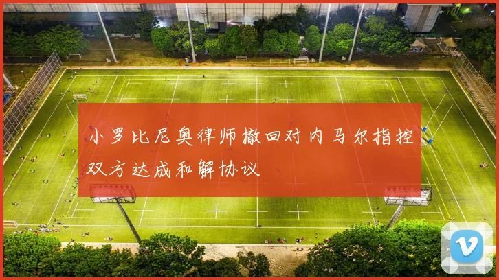 小罗比尼奥律师撤回对内马尔指控双方达成和解协议