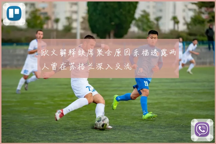 欧文解释缺席聚会原因乐福透露两人曾在苏格兰深入交流