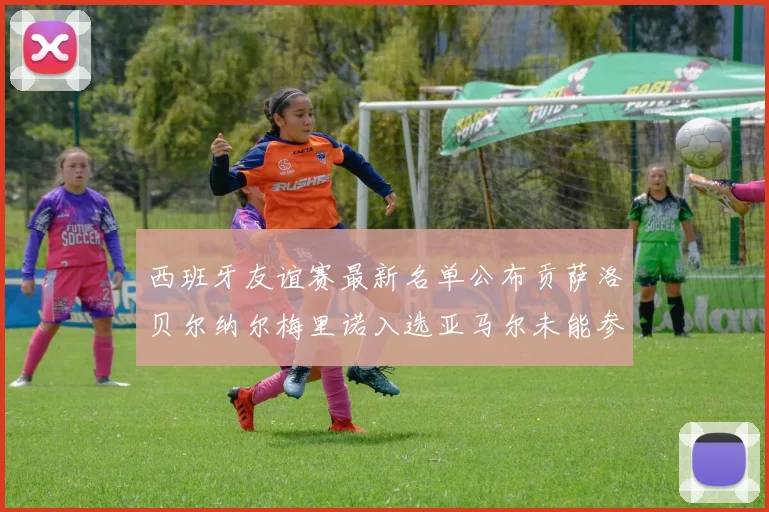 西班牙友谊赛最新名单公布贡萨洛贝尔纳尔梅里诺入选亚马尔未能参赛