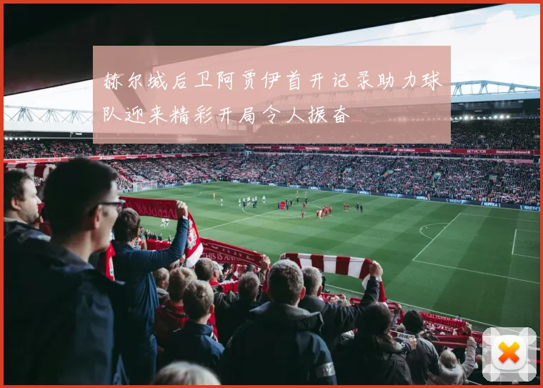 赫尔城后卫阿贾伊首开记录助力球队迎来精彩开局令人振奋