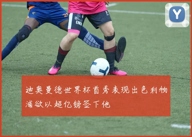 迪奥曼德世界杯首秀表现出色利物浦欲以超亿镑签下他