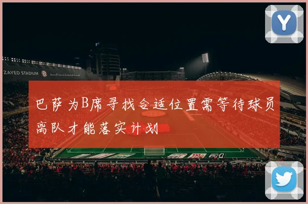 巴萨为B席寻找合适位置需等待球员离队才能落实计划