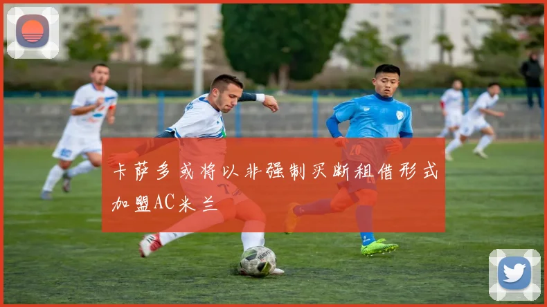 卡萨多或将以非强制买断租借形式加盟AC米兰