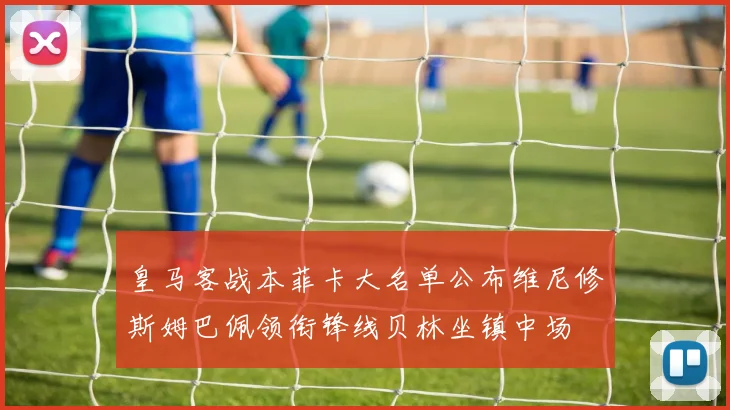 皇马客战本菲卡大名单公布维尼修斯姆巴佩领衔锋线贝林坐镇中场
