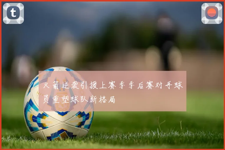 火箭逆袭引援上赛季季后赛对手球员重塑球队新格局