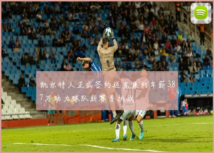 凯尔特人正式签约迈克康利年薪387万助力球队新赛季挑战