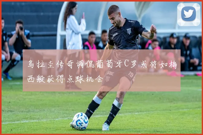 乌拉圭传奇调侃葡萄牙C罗或将如梅西般获得点球机会