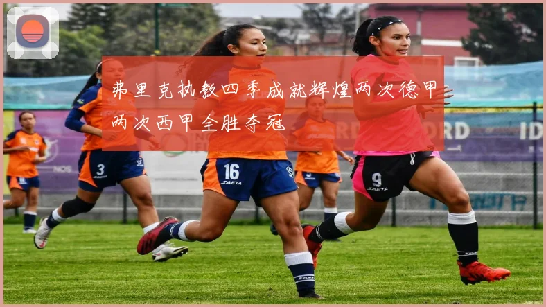 弗里克执教四季成就辉煌两次德甲两次西甲全胜夺冠