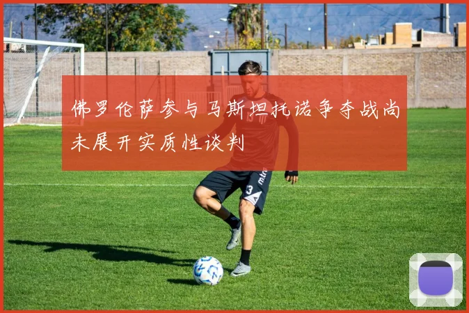 佛罗伦萨参与马斯坦托诺争夺战尚未展开实质性谈判