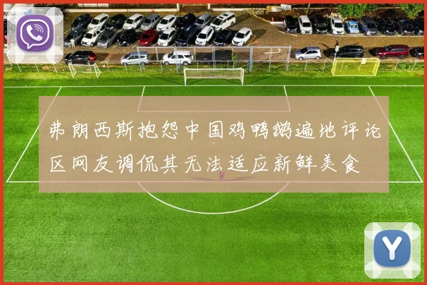 弗朗西斯抱怨中国鸡鸭鹅遍地评论区网友调侃其无法适应新鲜美食