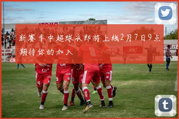 新赛季中超球衣即将上线2月7日9点期待你的加入