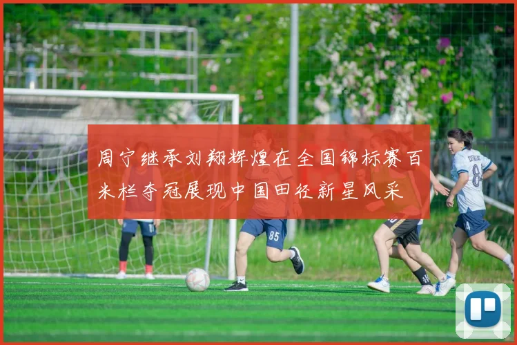 周宁继承刘翔辉煌在全国锦标赛百米栏夺冠展现中国田径新星风采