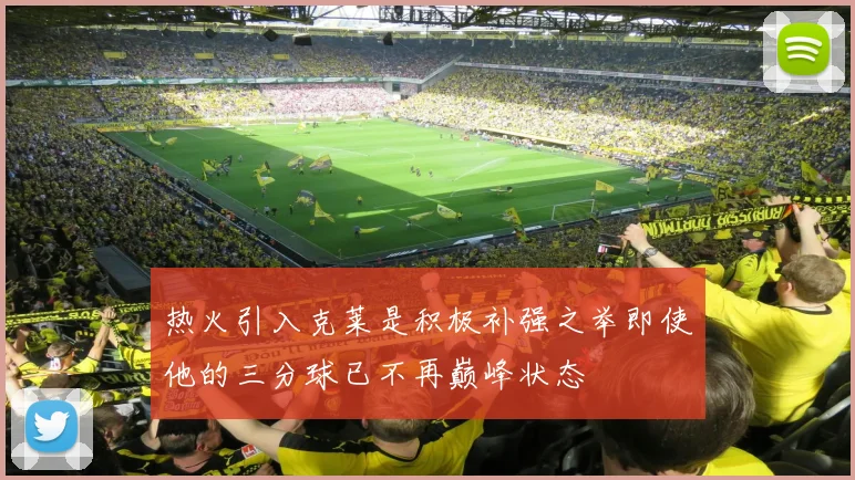热火引入克莱是积极补强之举即使他的三分球已不再巅峰状态