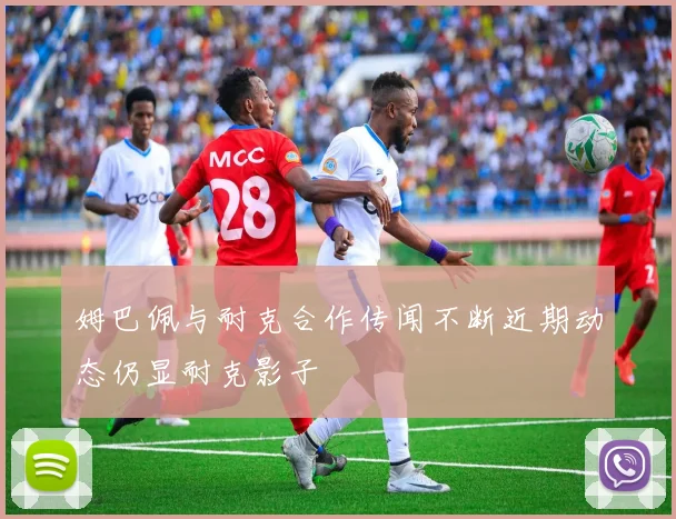 姆巴佩与耐克合作传闻不断近期动态仍显耐克影子