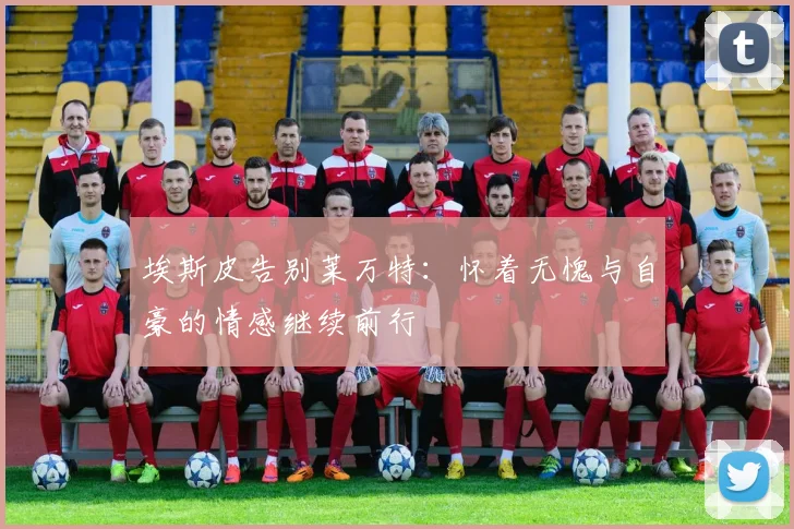埃斯皮告别莱万特：怀着无愧与自豪的情感继续前行